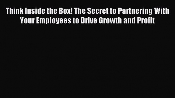 Read Think Inside the Box! The Secret to Partnering With Your Employees to Drive Growth and