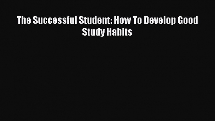 PDF The Successful Student: How To Develop Good Study Habits  EBook