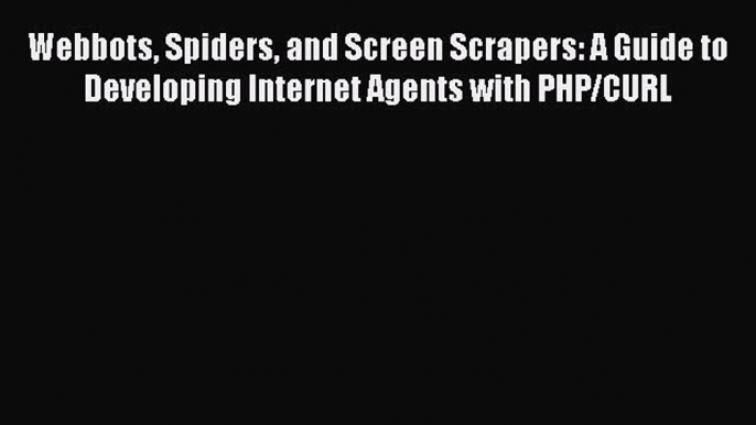 Download Webbots Spiders and Screen Scrapers: A Guide to Developing Internet Agents with PHP/CURL