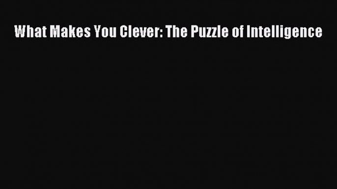 Download What Makes You Clever: The Puzzle of Intelligence PDF Online