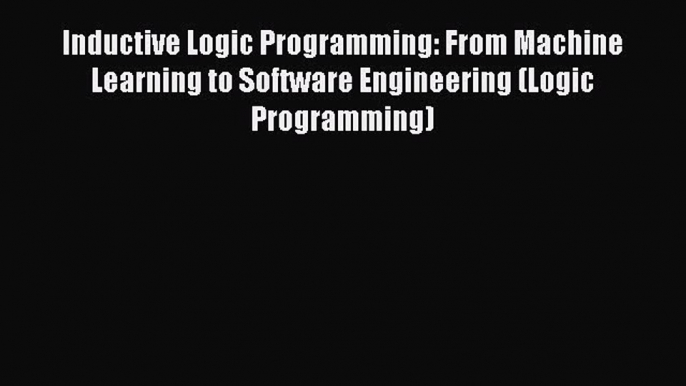 Read Inductive Logic Programming: From Machine Learning to Software Engineering (Logic Programming)