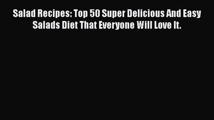 [Download] Salad Recipes: Top 50 Super Delicious And Easy Salads Diet That Everyone Will Love