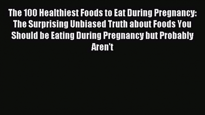 Read The 100 Healthiest Foods to Eat During Pregnancy: The Surprising Unbiased Truth about