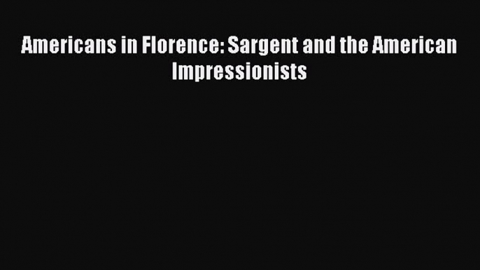 Download Americans in Florence: Sargent and the American Impressionists Free Books