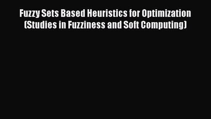 Read Fuzzy Sets Based Heuristics for Optimization (Studies in Fuzziness and Soft Computing)