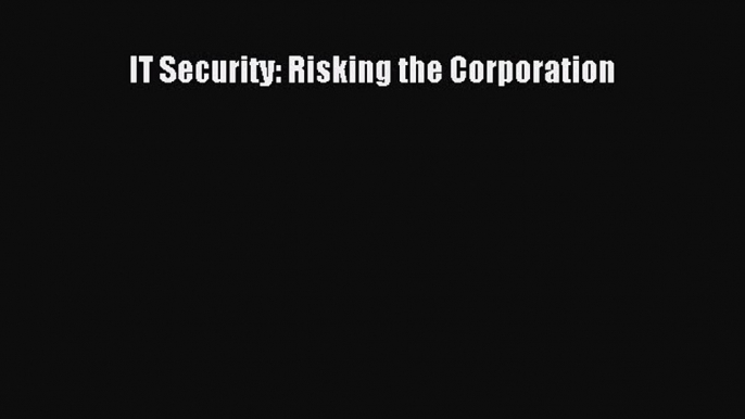 Download IT Security: Risking the Corporation PDF Online