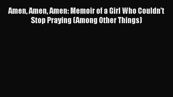 [Read PDF] Amen Amen Amen: Memoir of a Girl Who Couldn't Stop Praying (Among Other Things)