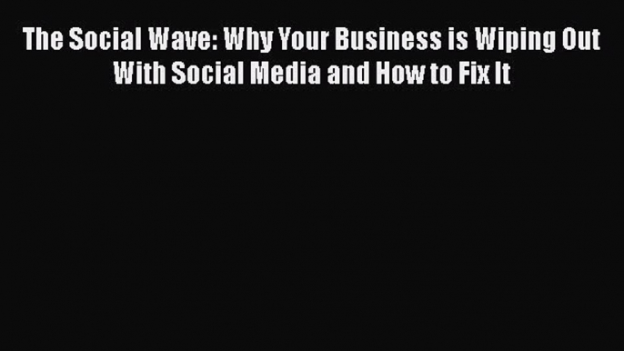 Read The Social Wave: Why Your Business is Wiping Out With Social Media and How to Fix It Ebook