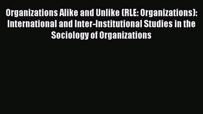 Download Organizations Alike and Unlike (RLE: Organizations): International and Inter-Institutional