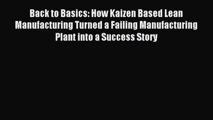 Read Back to Basics: How Kaizen Based Lean Manufacturing Turned a Failing Manufacturing Plant