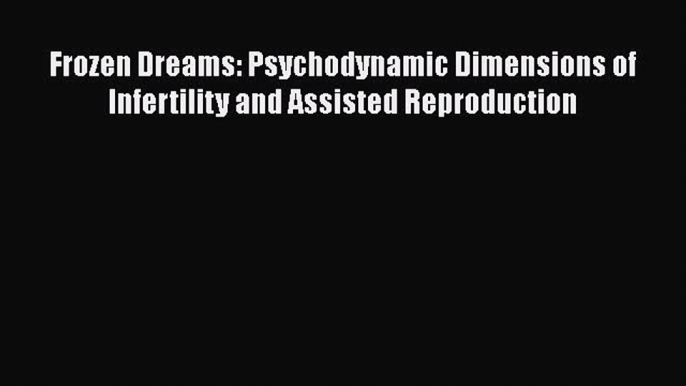 [PDF] Frozen Dreams: Psychodynamic Dimensions of Infertility and Assisted Reproduction Download