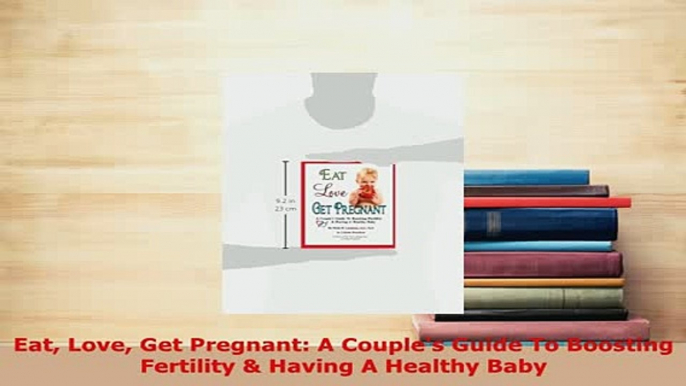 Download  Eat Love Get Pregnant A Couples Guide To Boosting Fertility  Having A Healthy Baby Ebook