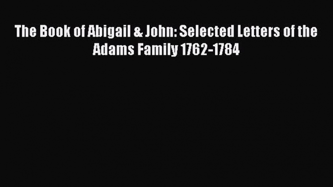 PDF The Book of Abigail & John: Selected Letters of the Adams Family 1762-1784  EBook