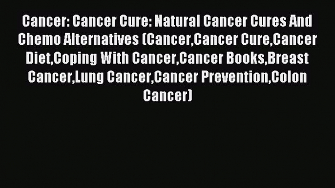 Read Cancer: Cancer Cure: Natural Cancer Cures And Chemo Alternatives (CancerCancer CureCancer