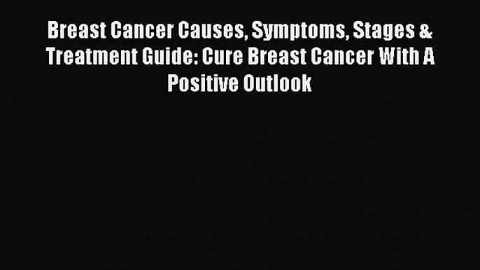 Read Breast Cancer Causes Symptoms Stages & Treatment Guide: Cure Breast Cancer With A Positive