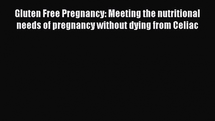 Read Gluten Free Pregnancy: Meeting the nutritional needs of pregnancy without dying from Celiac