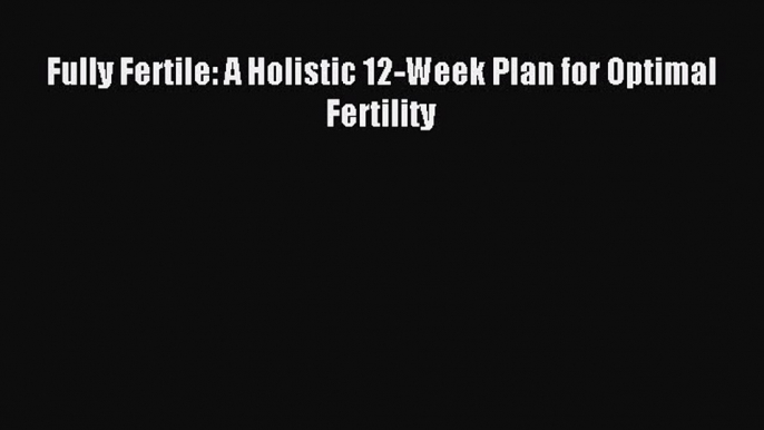 Read Fully Fertile: A Holistic 12-Week Plan for Optimal Fertility Ebook Free