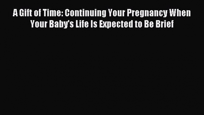 Read A Gift of Time: Continuing Your Pregnancy When Your Baby's Life Is Expected to Be Brief