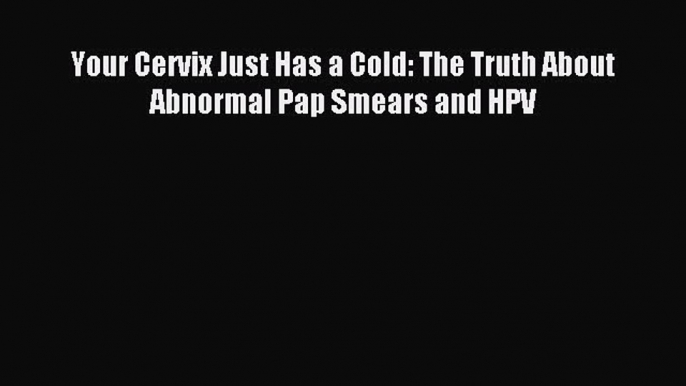 Read Your Cervix Just Has a Cold: The Truth About Abnormal Pap Smears and HPV Ebook Online