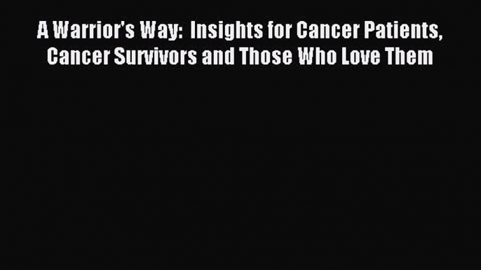 Read A Warrior's Way:  Insights for Cancer Patients Cancer Survivors and Those Who Love Them