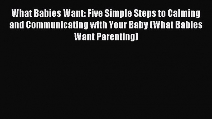 Read What Babies Want: Five Simple Steps to Calming and Communicating with Your Baby (What