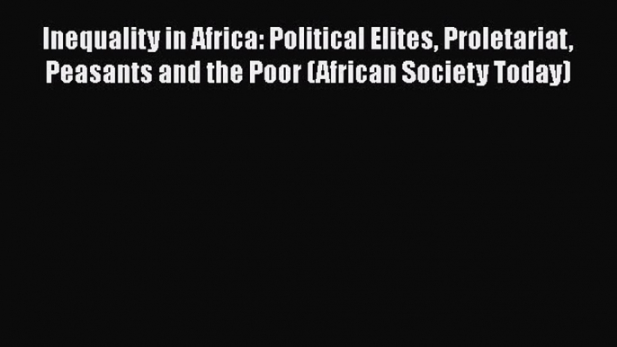 Read Inequality in Africa: Political Elites Proletariat Peasants and the Poor (African Society