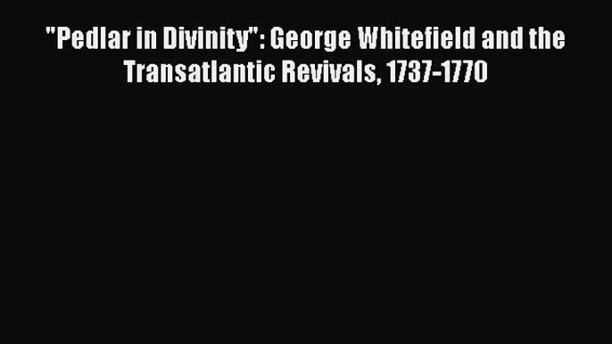 Download Pedlar in Divinity: George Whitefield and the Transatlantic Revivals 1737-1770  Read