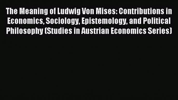 Read The Meaning of Ludwig Von Mises: Contributions in Economics Sociology Epistemology and