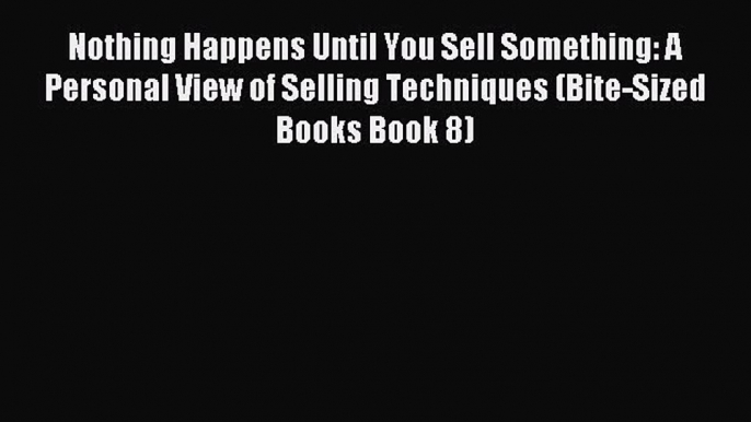 Read Nothing Happens Until You Sell Something: A Personal View of Selling Techniques (Bite-Sized