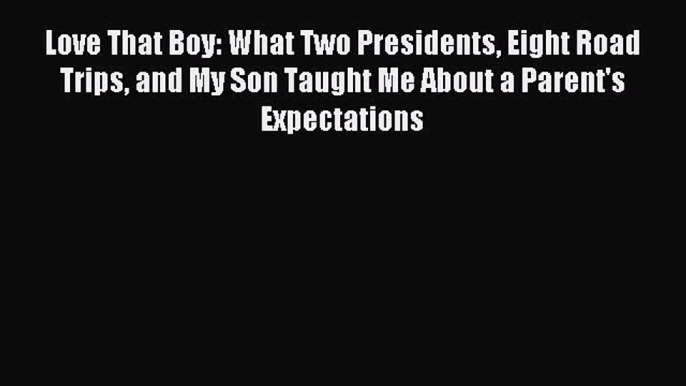 [Download] Love That Boy: What Two Presidents Eight Road Trips and My Son Taught Me About a