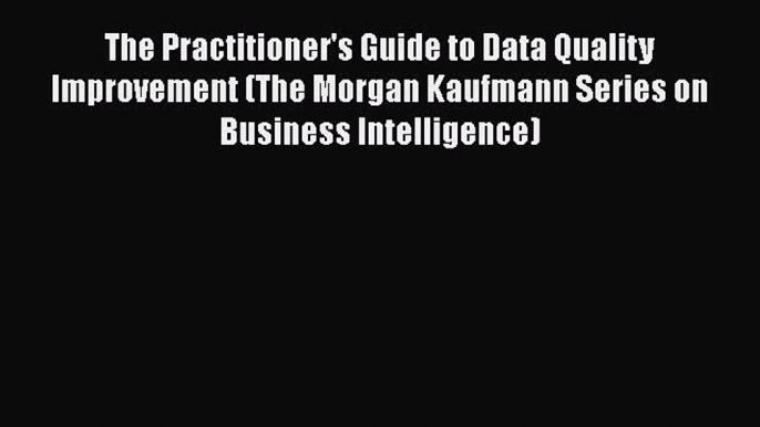 Read The Practitioner's Guide to Data Quality Improvement (The Morgan Kaufmann Series on Business