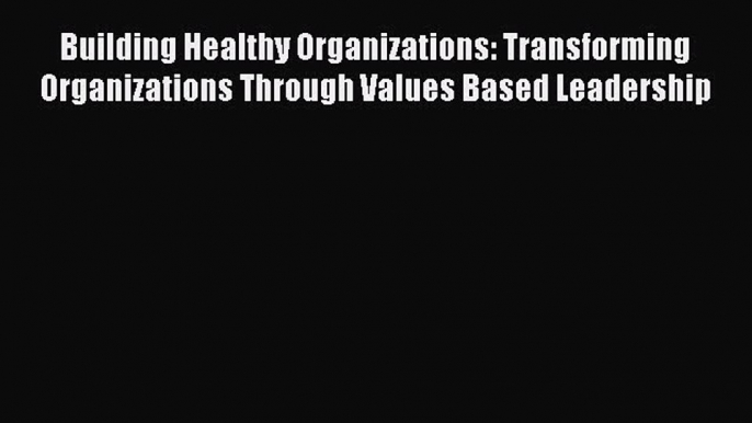 Read Building Healthy Organizations: Transforming Organizations Through Values Based Leadership