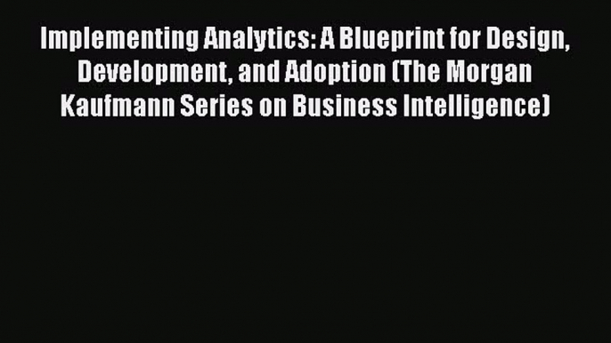 Read Implementing Analytics: A Blueprint for Design Development and Adoption (The Morgan Kaufmann