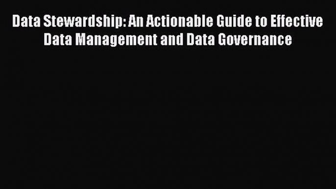 Read Data Stewardship: An Actionable Guide to Effective Data Management and Data Governance