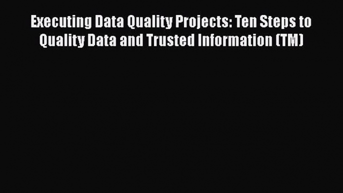 Read Executing Data Quality Projects: Ten Steps to Quality Data and Trusted Information (TM)