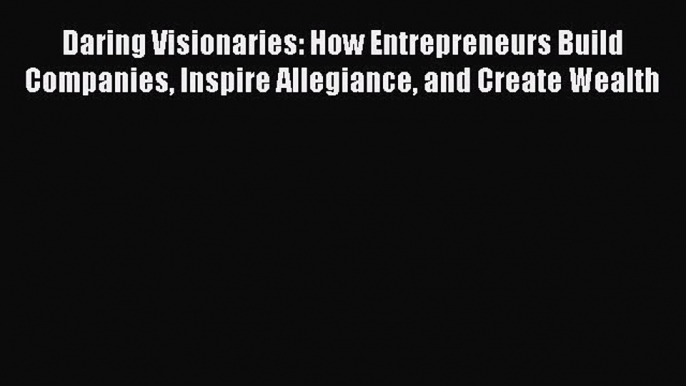 Read Daring Visionaries: How Entrepreneurs Build Companies Inspire Allegiance and Create Wealth