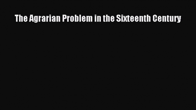 Read The Agrarian Problem in the Sixteenth Century Ebook Free