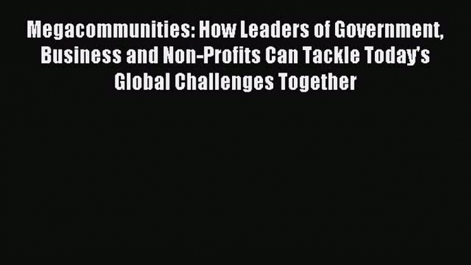 Read Megacommunities: How Leaders of Government Business and Non-Profits Can Tackle Today's