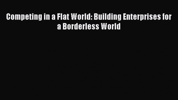 Read Competing in a Flat World: Building Enterprises for a Borderless World Ebook Free