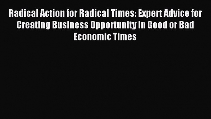 Read Radical Action for Radical Times: Expert Advice for Creating Business Opportunity in Good