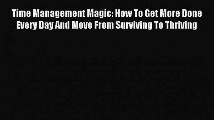 Download Time Management Magic: How To Get More Done Every Day And Move From Surviving To Thriving