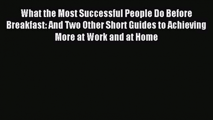 Read What the Most Successful People Do Before Breakfast: And Two Other Short Guides to Achieving