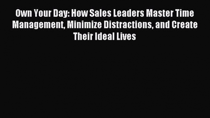 Read Own Your Day: How Sales Leaders Master Time Management Minimize Distractions and Create