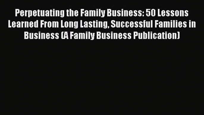 Read Perpetuating the Family Business: 50 Lessons Learned From Long Lasting Successful Families