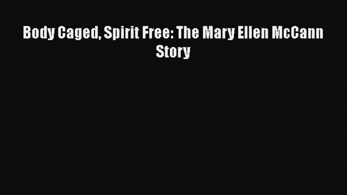 [PDF] Body Caged Spirit Free: The Mary Ellen McCann Story Read Online