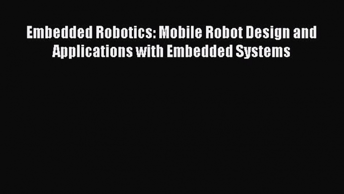 Read Embedded Robotics: Mobile Robot Design and Applications with Embedded Systems Ebook Free