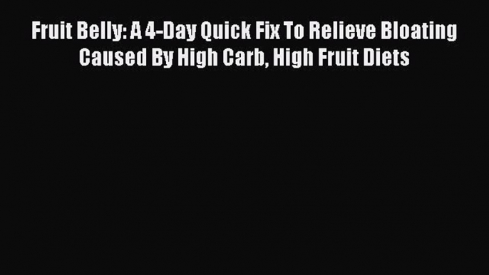 Read Fruit Belly: A 4-Day Quick Fix To Relieve Bloating Caused By High Carb High Fruit Diets