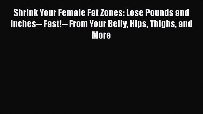 Download Shrink Your Female Fat Zones: Lose Pounds and Inches-- Fast!-- From Your Belly Hips