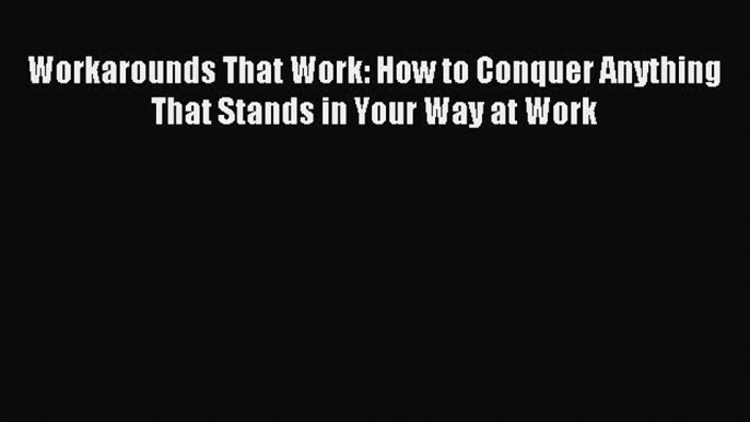 Read Workarounds That Work: How to Conquer Anything That Stands in Your Way at Work PDF Online