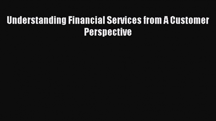 Read Understanding Financial Services from A Customer Perspective Ebook Free